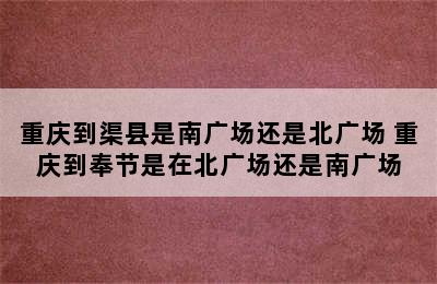 重庆到渠县是南广场还是北广场 重庆到奉节是在北广场还是南广场